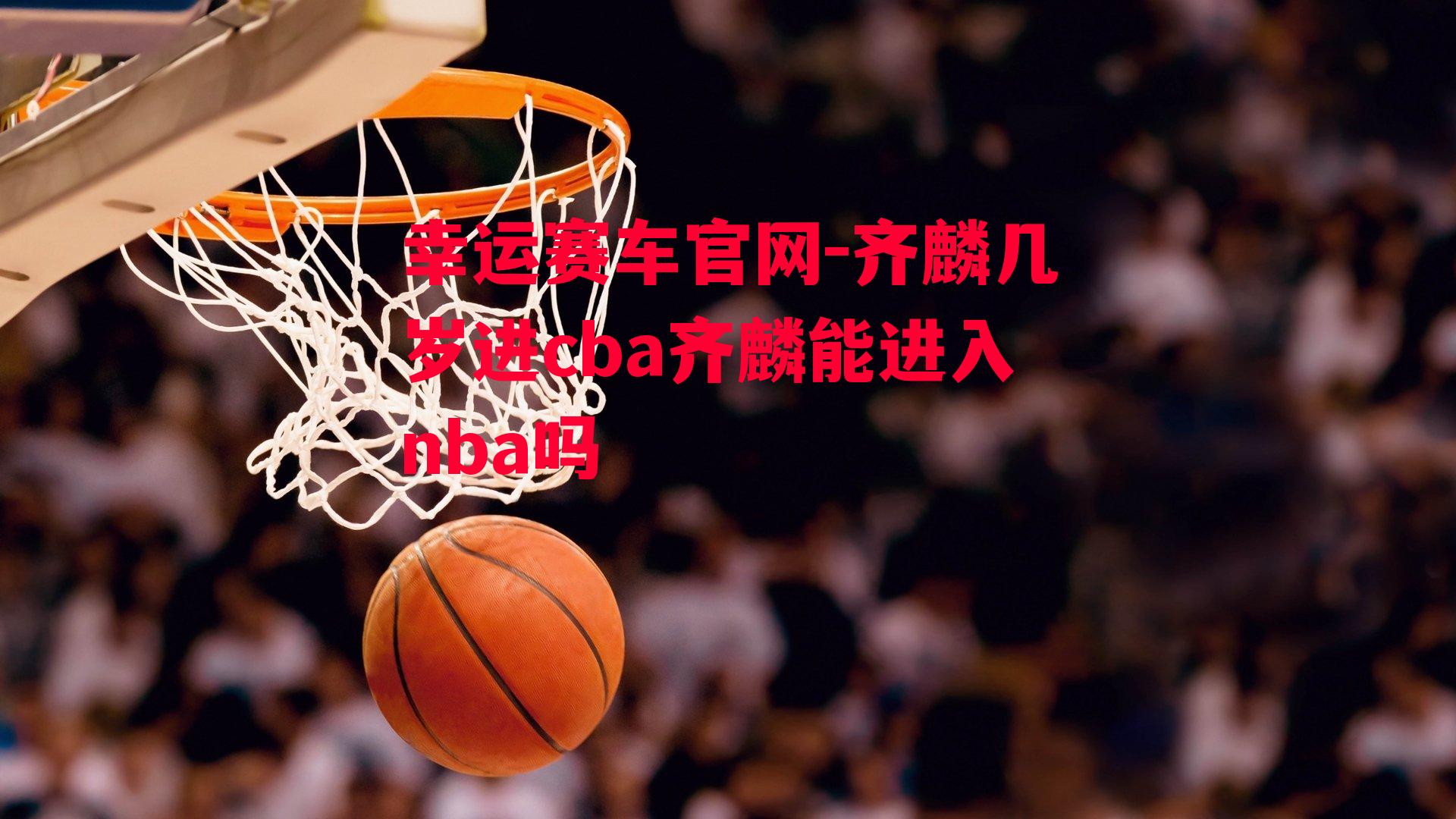 齐麟几岁进cba齐麟能进入nba吗